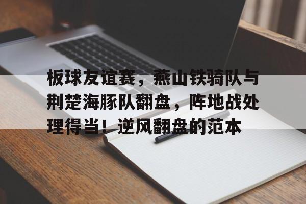 华体会华体会hth包含板球友谊赛，燕山铁骑队与荆楚海豚队翻盘，阵地战处理得当！逆风翻盘的范本的词条